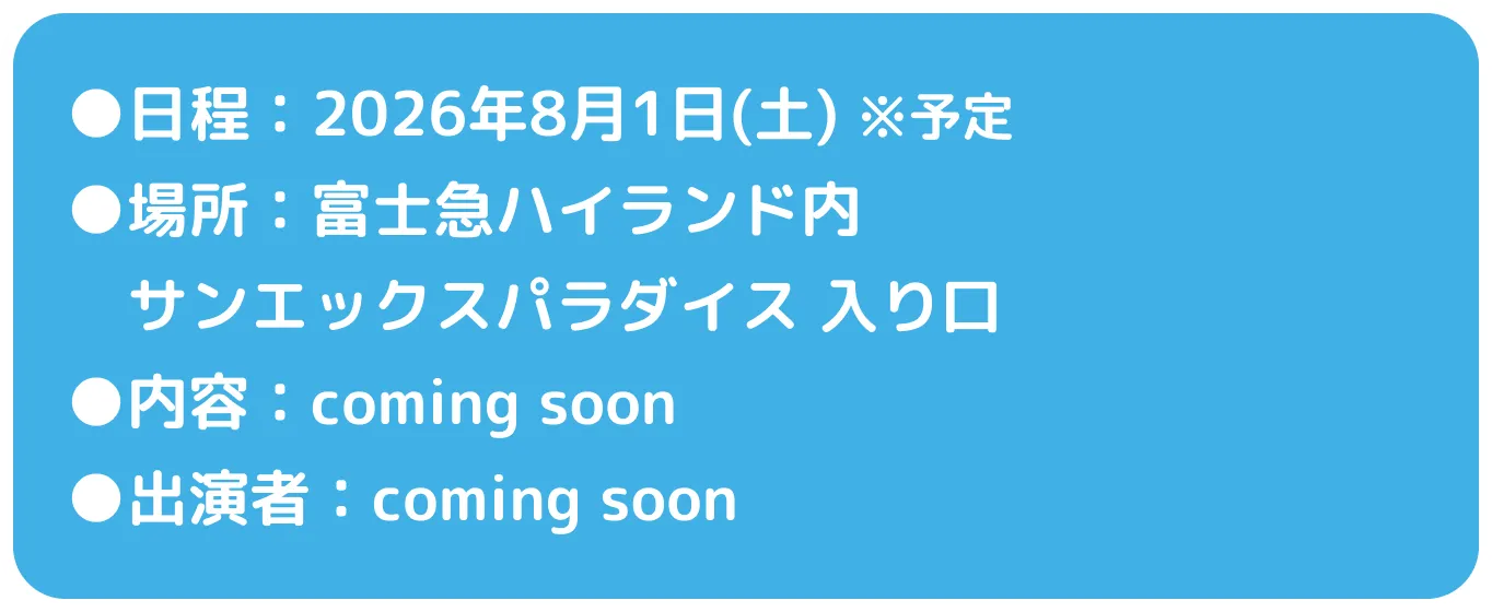 日程：2026年8月1日(土)※予定、内容：coming soon、場所：富士急ハイランド内サンエックスパラダイス入り口、出演者：coming soon